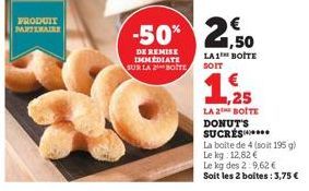 PRODUIT PARTIMAIRE  -50% 2,50  DE REMISE IMMEDIATE SUR LA 2 BOITE  LA 1 BOITE SOIT  1,25  LA 2 BOITE DONUT'S SUCRES****  La boite de 4 (soit 195 g)  Le kg: 12,82 €  Le kg des 2:9,62 € Soit les 2 boite