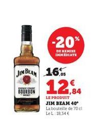 JIM BEAM 16 12,84  LE PRODUIT JIM BEAM 40* La bouteille de 70 cl Le L. 18,34 €  EXT  BOURBON  -20%  DE REMISE IMMEDIATE 