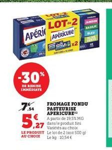 HORNY  APéri  -30%  DE REMISE IMMEDIATE  LOT  7.SA  FROMAGE FONDU PASTEURISE APERICUBE  5,27  A partir de 19,5% MG dans le produit fini Variétés au choix  LE PRODUIT Le lot de 2 (soit 500 g) AU CHOIX 