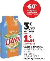 -60%  de remise immediate sur le pack  3.⁹0  tropical le 1 pack  soit  oasis 1,56  le 2the pack oasis tropical le pack de 2 bouteilles (soit 4 l) lel: 0,98 €  le l des 2: 0,68 €  soit les 2 packs: 5,4