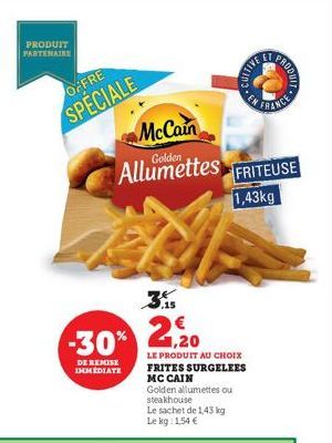 PRODUIT PARTENAIRE  OFFRE  SPECIALE  McCain Allumettes  3.15  -30%20  DE REMISE IMMEDIATE  LE PRODUIT AU CHOIX FRITES SURGELEES MC CAIN Golden allumettes ou steakhouse  Le sachet de 1,43 kg Le kg 1,54