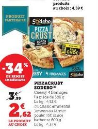 PRODUIT  PARTENAIRESödebo  -34%  DE REMISE IMMEDIATE  3,99  PIZZA  CRUST  BORDS  S  1,62  LE PRODUIT AU CHOIX  EESY 4 FROMAGES  PIZZACRUST SODEBO Cheesy 4 fromages la pièce de 580 g Lokg: 4,52 €  MPRE