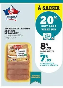 volaille française  escalope extra-fine de dinde  le gaulois™  la barquette de 720g le kg: 12,21 €  gaulois escalape  extra-te dinde  à saisir  20%  soit 1,76 € versé sur  ,79  la barquette  produit m