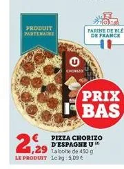 produit partenaire  chorizo  farine de ble de france  pizza chorizo d'espagne u 1,29 la boite de 450 g le produit le kg: 5,09 €  prix fbas 