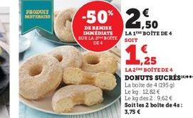 PRODUIT MATEMA  SUR LA BOITE DE 4  -50% 2,50  DE REMISE IMMEDIATE  LA 1 BOITE DE 4 SOIT  1,25  LA 2E BOITE DE 4 DONUTS SUCRÉS*****  La boite de 4 (195 g)  Le kg. 12,82 €  Le kg des 2:9,62 € Soit les 2