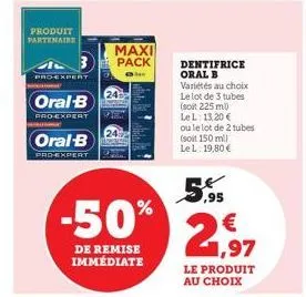 produit partenaire  proexpert  oral b  pro-expert  oral-b  pro-expert  maxi pack  -50%  de remise immédiate  dentifrice oral b variétés au choix le lot de 3 tubes (soit 225 ml)  le l: 13,20 € ou le lo