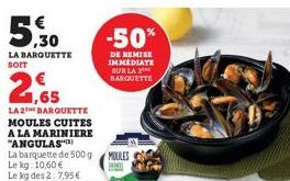 5,30  LA BARQUETTE SOIT  1,65  LA 2 BARQUETTE MOULES CUITES A LA MARINIERE "ANGULAS"  La barquette de 500 g Le kg: 10,60 €  -50%  DE REMISE IMMEDIATE SUR LA BARQUETTE  MOULES 