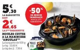 5,30  la barquette soit  1,65  la 2 barquette moules cuites a la mariniere "angulas"  la barquette de 500 g le kg: 10,60 €  -50%  de remise immediate sur la barquette  moules 