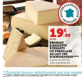 nemos  roduction  française  19,90  le kg fromage a raclette échalote ou persillade au lait cru schmidhauser a partir de 29% mg dans le produit fini 