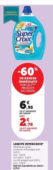 PRODUIT PARTENAIRE  43  Super Croix  Bora Bora  -60%  DE REMISE IMMÉDIATE SUR LE 2 ME PRODUIT AU CHOIX  6,95  LE 1 PRODUIT  AU CHOIX SOIT  LE PRODUIT AU CHOIX  LESSIVE SUPERCROIX* Variétés au choix  L