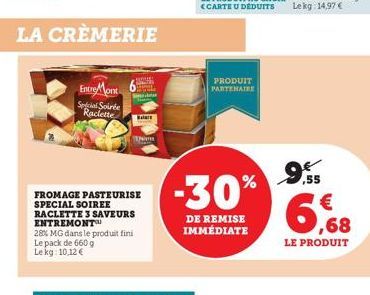 Entre Mont Secial Soirée Raclette  Balace  FROMAGE PASTEURISE SPECIAL SOIREE RACLETTE 3 SAVEURS ENTREMONT™  28% MG dans le produit fini  Le pack de 660 g Lekg: 10,12 €  PRODUIT PARTENAIRE  -30%  DE RE