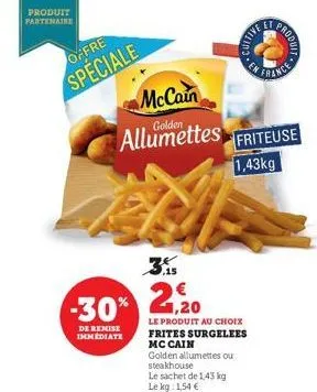 produit partenaire  offre  speciale  mccain allumettes  3.15  -30%20  de remise immediate  le produit au choix frites surgelees mc cain golden allumettes ou steakhouse  le sachet de 1,43 kg le kg 1,54