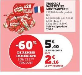 baby  -60%  de remise immédiate sur le 2eme produit  x20  lait 100% français  fromage pasteurise  mini babybel  23% mg dans le produit fini  le filet de 20 (soit 440 g)  le kg 12,27 € le kg des 2:8,59