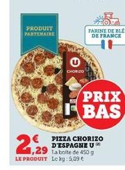 PRODUIT PARTENAIRE  CHORIZO  FARINE DE BLE DE FRANCE  PIZZA CHORIZO D'ESPAGNE U 1,29 La boite de 450 g LE PRODUIT Le kg: 5,09 €  PRIX FBAS 