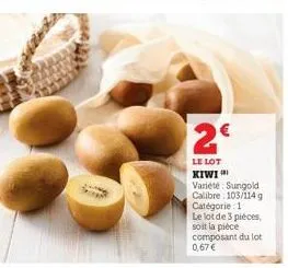 2€  le lot kiwi  variété: sungold calibre: 103/114 g catégorie: 1  le lot de 3 pièces, soit la pièce composant du lot  0,67 € 