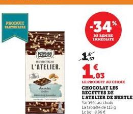 PRODUIT PARTENAIRE  Nestle  E  L'ATELIER.  Amandes  -34%  DE REMISE IMMEDIATE  1,03  LE PRODUIT AU CHOIX  CHOCOLAT LES RECETTES DE  L'ATELIER DE NESTLE  Variétés au choix  La tablette de 115 g Lekg 8,