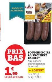 PRODUIT BAKTER PARTENAIRE BOUDIN  PRIX BOUDINS NOIRS BAS  A L'ANCIENNE BAHIER  Aux oignons ou aux pommes Le lot de 2  +1 OFFERT  99  LE LOT AU CHOIX  (soit 375 g) Le kg: 5,31€  OFFERT 