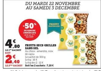 €  ,80  le 1 sachet  soit  -50%  de remise immediate sur le sachet  du mardi 22 novembre au samedi 3 decembre  prodoty partera  fruits secs grilles sans sel  au choix: amandes, noix de cajou  le sache