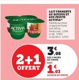 activ5  activia probiotique fraise  2+1 offert 103  lait fermente au bifidus et aux fruits activia  variétés au choix le pack de 4 pots (soit 500 g) vendu seul 1,54€ le kg: 3,08 € le kg des 3: 2,05 € 