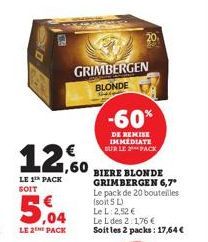 GRIMBERGEN BLONDE  12.60  LE 1th PACK SOIT  5.04  LE 2 PACK  -60%  DE REMISE IMMEDIATE SUR LE PACK  BIERE BLONDE GRIMBERGEN 6,7*  Le pack de 20 bouteilles (soit 5 L) Le L: 2,52 €  Le L des 2:1,76 €  S
