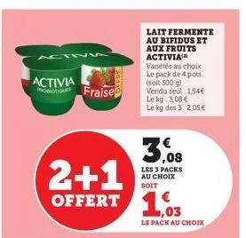 activ5  activia probiotique fraise  2+1 offert 103  lait fermente au bifidus et aux fruits activia  variétés au choix le pack de 4 pots (soit 500 g) vendu seul 1,54€ le kg: 3,08 € le kg des 3: 2,05 € 