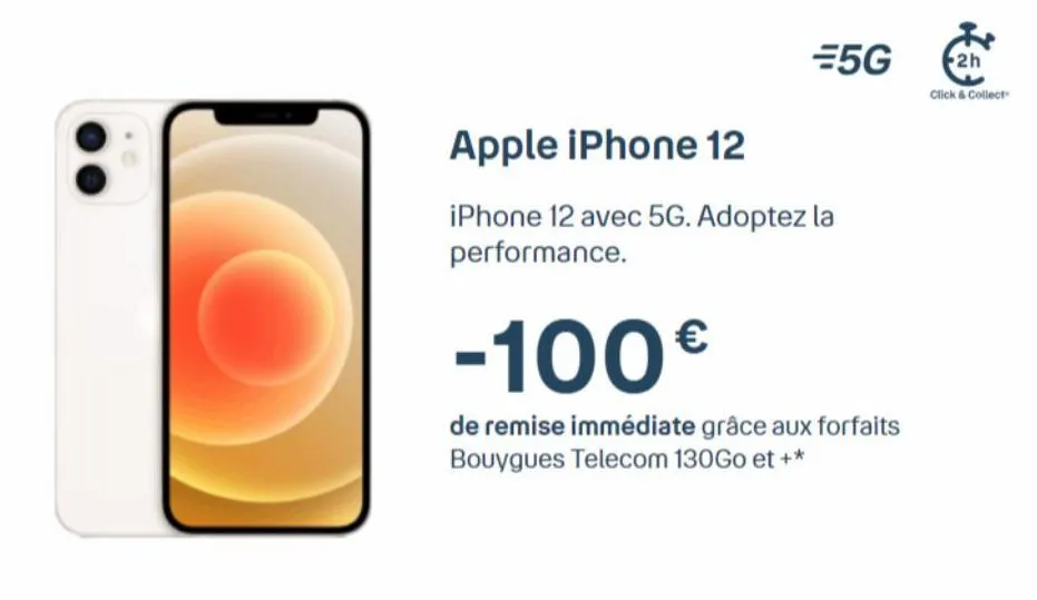 =5g  apple iphone 12  iphone 12 avec 5g. adoptez la performance.  -100€  de remise immédiate grâce aux forfaits bouygues telecom 130go et +*  2h  click & collect 