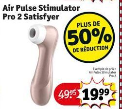 Air Pulse Stimulator Pro 2 Satisfyer  PLUS DE  (50%)  DE RÉDUCTION  Exemple de prix Air Pulse Stimulator  Pro 2  49⁹5 1999 