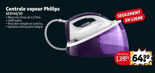 Centrale vapeur Philips GC6740/30  • Réservoir d'eau de 1.5 litre. • 2400 watts.  Peut être remplie en continu. • Système anticalcaire intégré.  SEULEMENT EN LIGNE  PRIX CONSELLE  1399⁹ 64.99  