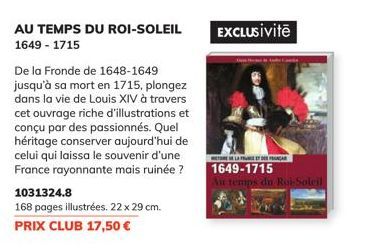 AU TEMPS DU ROI-SOLEIL 1649-1715  De la Fronde de 1648-1649 jusqu'à sa mort en 1715, plongez dans la vie de Louis XIV à travers cet ouvrage riche d'illustrations et conçu par des passionnés. Quel héri