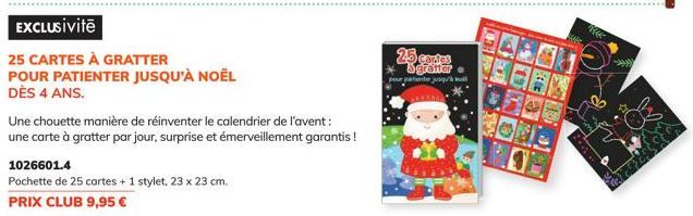 EXCLUSiVitē  25 CARTES À GRATTER POUR PATIENTER JUSQU'À NOËL DÈS 4 ANS.  1026601.4  Pochette de 25 cartes + 1 stylet, 23 x 23 cm.  PRIX CLUB 9,95 €  Une chouette manière de réinventer le calendrier de