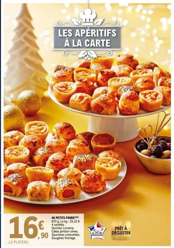 le plateau  € ,90  les apéritifs à la carte  48 petits fours(¹) 670 g. le kg: 25,22 €. 4 variétés: quiches lorraine. cakes jambon olives. saucisses costumées. gougères fromage.  .7  le porc français  