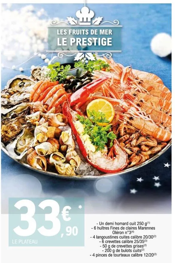 les fruits de mer le prestige  33  le plateau  ,90  - un demi homard cuit 250 g(¹)  - 6 huîtres fines de claires marennes  oléron n°3(4)  - 4 langoustines cuites calibre 20/30 (2) - 6 crevettes calibr