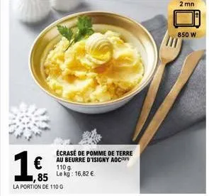 1€  écrasé de pomme de terre au beurre d'isigny adct  110 g  85 lekg: 16,82 €  la portion de 110 g  2 mn  850 w 