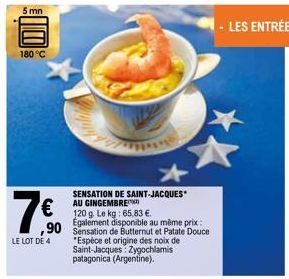 5mn  180 °C  7€  LE LOT DE 4  SENSATION DE SAINT-JACQUES* AU GINGEMBRE 120 g. Le kg: 65,83 €. Également disponible au même prix: ,90 Sensation de Butternut et Patate Douce *Espèce et origine des noix 