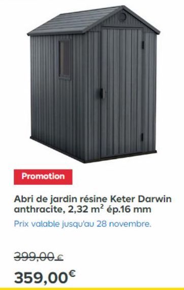 Promotion  Abri de jardin résine Keter Darwin anthracite, 2,32 m² ép.16 mm  Prix valable jusqu'au 28 novembre.  399,00€  359,00€ 