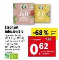 Elephant infusion Bio Le produit de 34 g 1,95 € (1 kg = 57,35 €) Les 2 produits: 2.57 € (1 kg = 37,79 €) soit l'unité 1,29 € Variétés au choix 5608387  Bio  DETOX  BIO  LET-PRODUCT 1.95  0.62  -68%2  