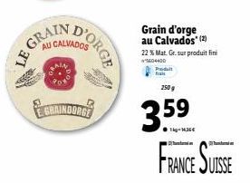 LE GRA  GRAIN  D'ORGE  CALVADOS  GRAINDORGE  Grain d'orge au Calvados (2) 22 % Mat. Gr. sur produit fini  5604400  Prodat  frais  250g  14gr 1436€  FRANCE SUISSE 