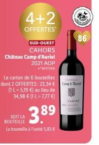 4+2  OFFERTES  SUD-OUEST  CAHORS Château Camp d'Auriol 2021 AOP  *5617066  Le carton de 6 bouteilles dont 2 OFFERTES: 23,34 € (1 L-5,19 €) au lieu de 34,98 € (1 L=7,77 €)  3.89⁹  SOIT LA BOUTEILLE  La