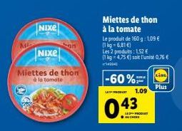 MI  Nixe  Nixe  Lon  Miettes de thon à la tomat  Miettes de thon à la tomate  Le produit de 160 g: 1,09 € (1 kg = 6,81 €)  Les 2 produits: 1,52 €  (1kg 4,75 €) soit l'unité 0,76 €  14004  -60%  EFECT 