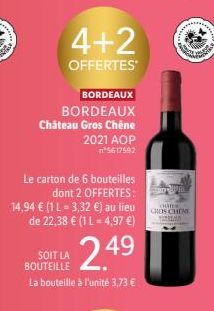 4+2  OFFERTES  BORDEAUX  BORDEAUX Château Gros Chêne 2021 AOP n*5617592  Le carton de 6 bouteilles  dont 2 OFFERTES: 14,94 € (1 L-3,32 €) au lieu de 22,38 € (1 L = 4,97 €)  249  SOIT LA BOUTEILLE  La 