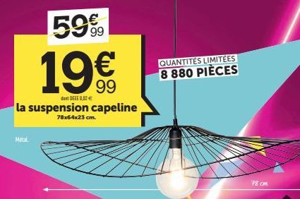 59%  19€  dont DEEE 0,02 €  la suspension capeline  78x64x23 cm.  QUANTITÉS LIMITÉES  8 880 PIÈCES  78 cm  