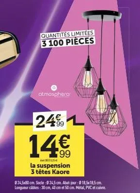 quantités limitées 3 100 pièces  atmosphera  24% l  14€  25  la suspension 3 têtes kaore  024,5x80 cm. socle : 0 24,5 cm. abat-jour : 018,5x18,5 cm. longueur câbles: 30 cm, 40 cm et 50 cm. métal, pvc 