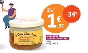 La Belle Chaurienne  Jambonneau Riga C Castelnaudary  2,99  1€  JAMBONNEAU "LA BELLE CHAURIENNE" 360 g Le kg: 5,47 €  1,97  -34% 