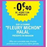 sur la gamme  "fleury michon"  -0€ 40  de réduction immediate  offre non cumulable avec d'autres promotions en cours à la même période  halal  présente en magasin 