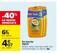 -40%  DE REMISE IMMÉDIATE  6%8  LeL:9,04 €  €  407  LeL:5,43 €  tahili lot-3  Gel douche  TAHITI  Passion, monol, citron vert, vanilie, coco ou fruit du dragon, 3x 250 ml.  EXALTANTE 