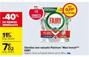 -40%  de remise immédiate  11%  le kg: 24,32 €  7%₂2  le kg: 14,59 €  soit  +1 cles courts for 0,11€  le lavage  vignette  tablettes lave-vaisselle platinium "maxi format" fairy  original, citron ou p