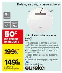 Puissance  144 120min  50€  DE REMISE IMMEDIATE  Balaie, aspire, brosse et lave  1999⁹9  14999  dont 1.20 € d'éco-participation  Aspirateur robot connecté  4 en 1 Ref.:15  . 3 manières de se connecter