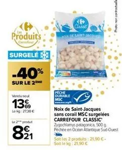 produits  carrefour  surgelé  -40%  sur le 2 me  vondu soul  139  lekg: 27,38 €  le 2 produt  821  classic  cx de saint jacques  peche durable msc  noix de saint-jacques sans corail msc surgelées carr