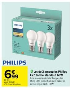 PHILIPS  60.  699  Le lot dont 0.36 € d'éco-participation  3x  ??!  BLot de 3 ampoules Philips E27, forme standard 60W Existe aussi en lot de 3 ampoules Philips E14 forme flamme 40W et en lot de 3 spo