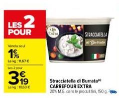 LES 2  POUR  Vendu seul  195  Lekg: 11,67 € Les 2 pour  399  Le kg: 10,63 €  Extra  STRACCIATELLA  di Burlata  Stracciatella di Burrata CARREFOUR EXTRA  20% M.G. dans le produit fini, 150 g. 